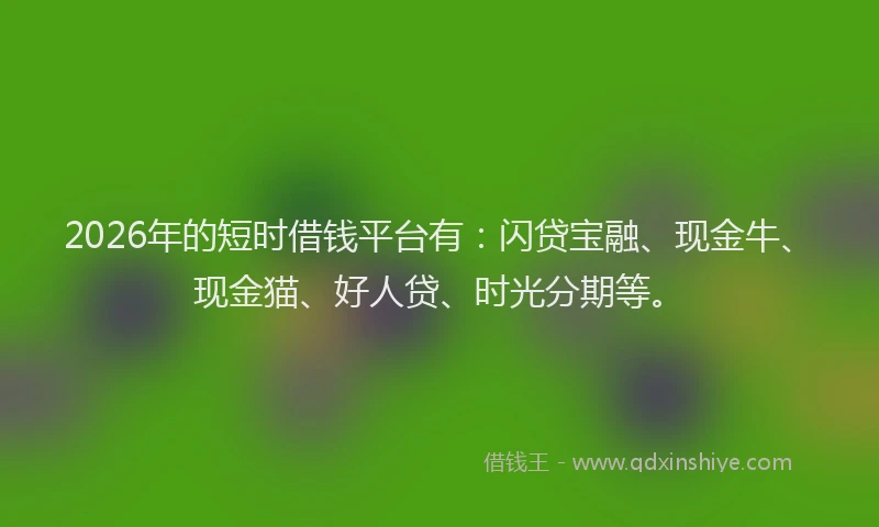 2026年的短时借钱平台有：闪贷宝融、现金牛、现金猫、好人贷、时光分期等。