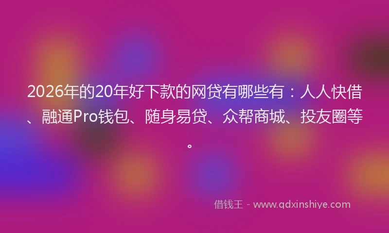 2026年的20年好下款的网贷有哪些有：人人快借、融通Pro钱包、随身易贷、众帮商城、投友圈等。