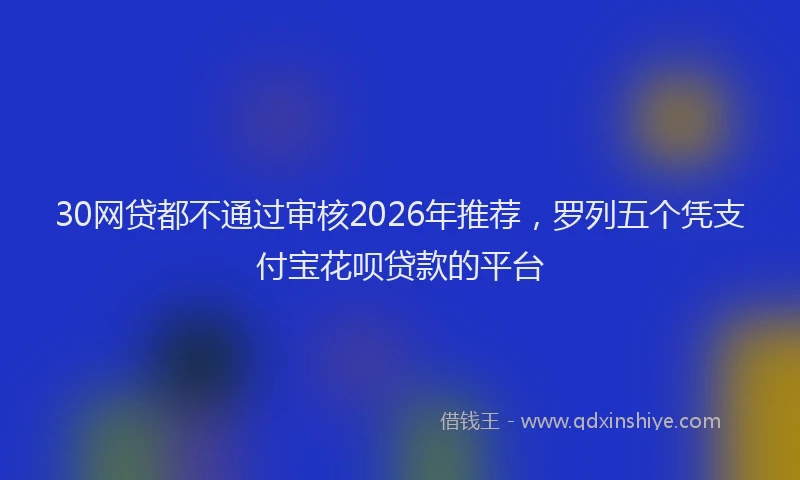 30网贷都不通过审核2026年推荐，罗列五个凭支付宝花呗贷款的平台