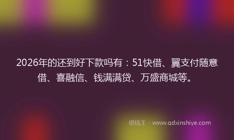 2026年的还到好下款吗有：51快借、翼支付随意借、喜融信、钱满满贷、万盛商城等。