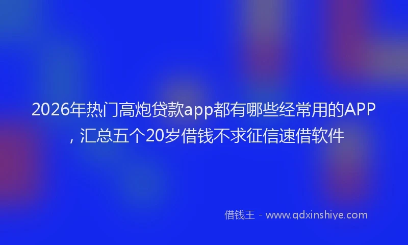2026年热门高炮贷款app都有哪些经常用的APP，汇总五个20岁借钱不求征信速借软件