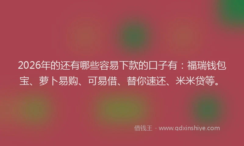 2026年的还有哪些容易下款的口子有：福瑞钱包宝、萝卜易购、可易借、替你速还、米米贷等。