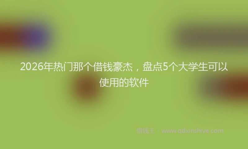2026年热门那个借钱豪杰，盘点5个大学生可以使用的软件