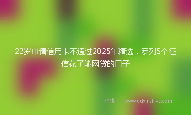 22岁申请信用卡不通过2025年精选，罗列5个征信花了能网贷的口子