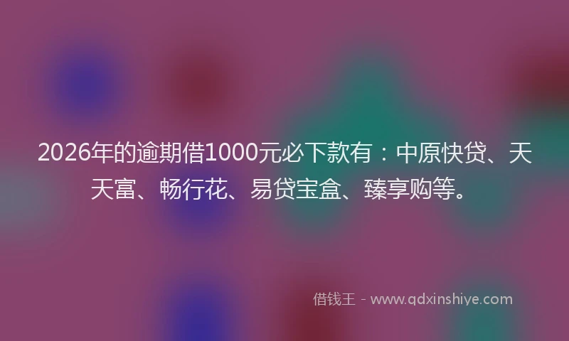 2026年的逾期借1000元必下款有：中原快贷、天天富、畅行花、易贷宝盒、臻享购等。