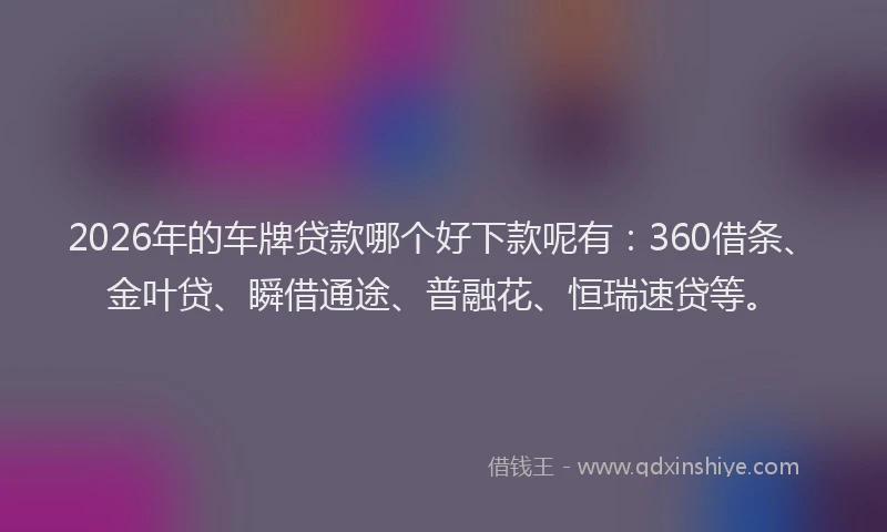 2026年的车牌贷款哪个好下款呢有：360借条、金叶贷、瞬借通途、普融花、恒瑞速贷等。