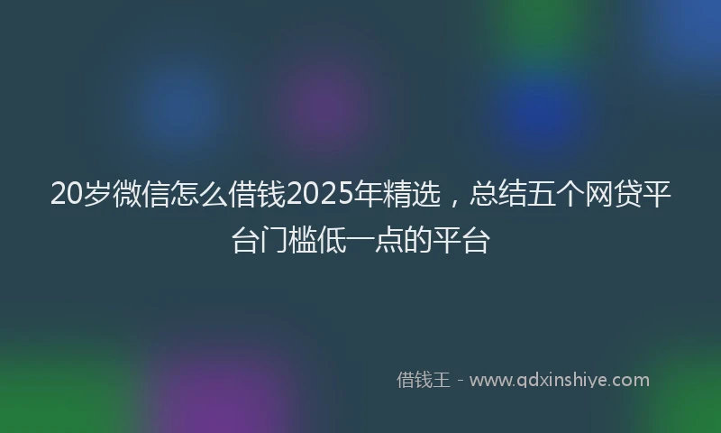 20岁微信怎么借钱2025年精选，总结五个网贷平台门槛低一点的平台