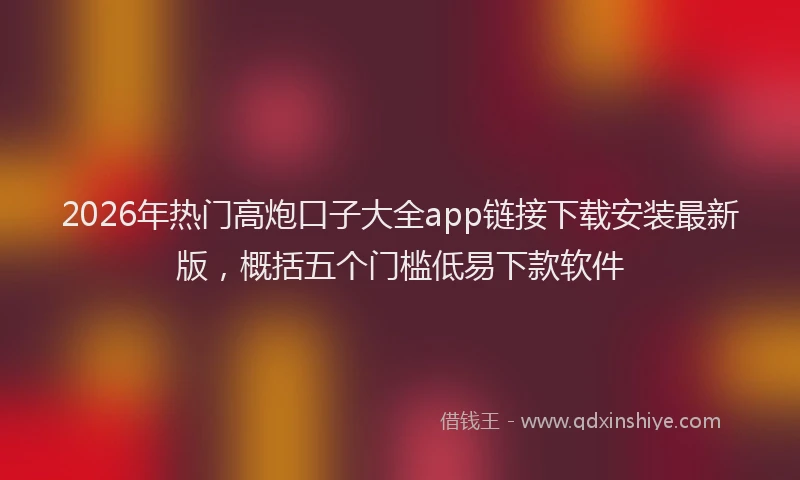 2026年热门高炮口子大全app链接下载安装最新版，概括五个门槛低易下款软件