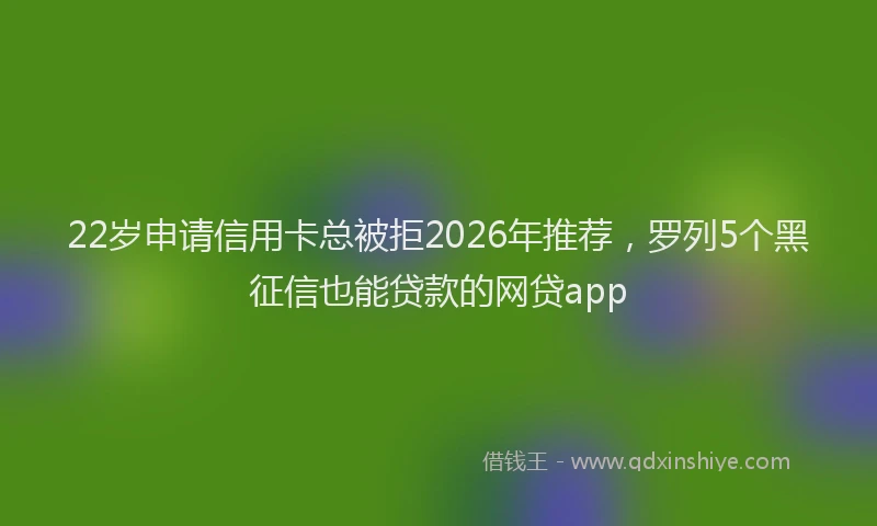 22岁申请信用卡总被拒2026年推荐，罗列5个黑征信也能贷款的网贷app