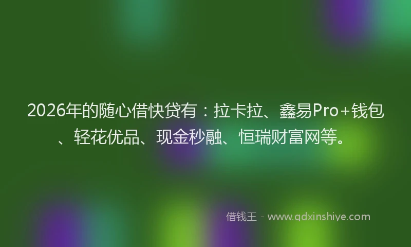 2026年的随心借快贷有:拉卡拉、鑫易Pro+钱包、轻花优品、现金秒融、恒瑞财富网等。