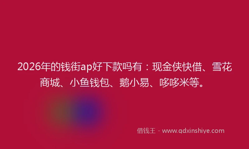 2026年的钱街ap好下款吗有：现金侠快借、雪花商城、小鱼钱包、鹅小易、哆哆米等。
