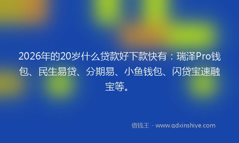 2026年的20岁什么贷款好下款快有：瑞泽Pro钱包、民生易贷、分期易、小鱼钱包、闪贷宝速融宝等。