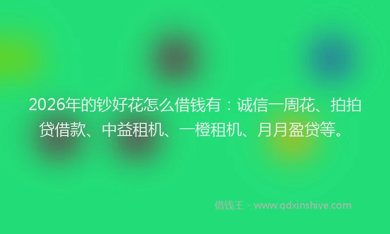 2026年的钞好花怎么借钱有:诚信一周花、拍拍贷借款、中益租机、一橙租机、月月盈贷等。