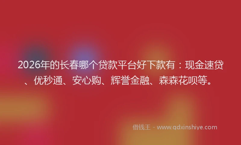 2026年的长春哪个贷款平台好下款有：现金速贷、优秒通、安心购、辉誉金融、森森花呗等。