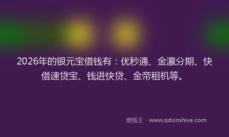 2026年的银元宝借钱有：优秒通、金瀛分期、快借速贷宝、钱进快贷、金帝租机等。