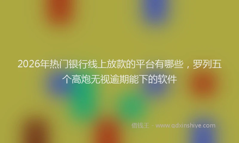 2026年热门银行线上放款的平台有哪些，罗列五个高炮无视逾期能下的软件