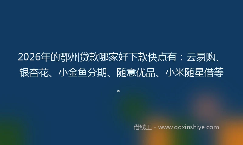 2026年的鄂州贷款哪家好下款快点有：云易购、银杏花、小金鱼分期、随意优品、小米随星借等。