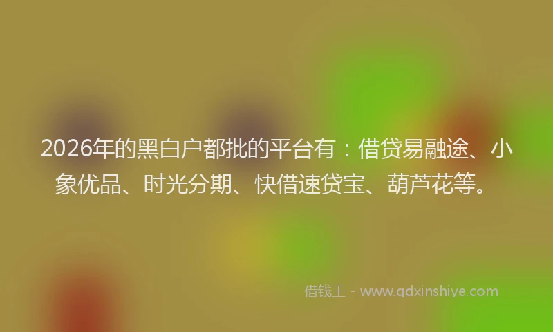 2026年的黑白户都批的平台有:借贷易融途、小象优品、时光分期、快借速贷宝、葫芦花等。