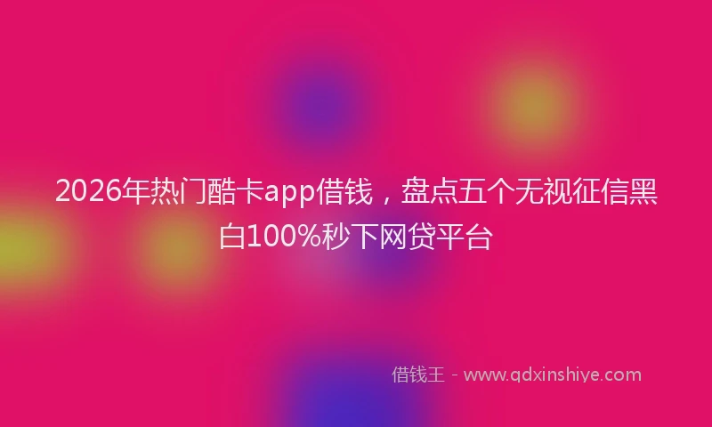2026年热门酷卡app借钱，盘点五个无视征信黑白100%秒下网贷平台