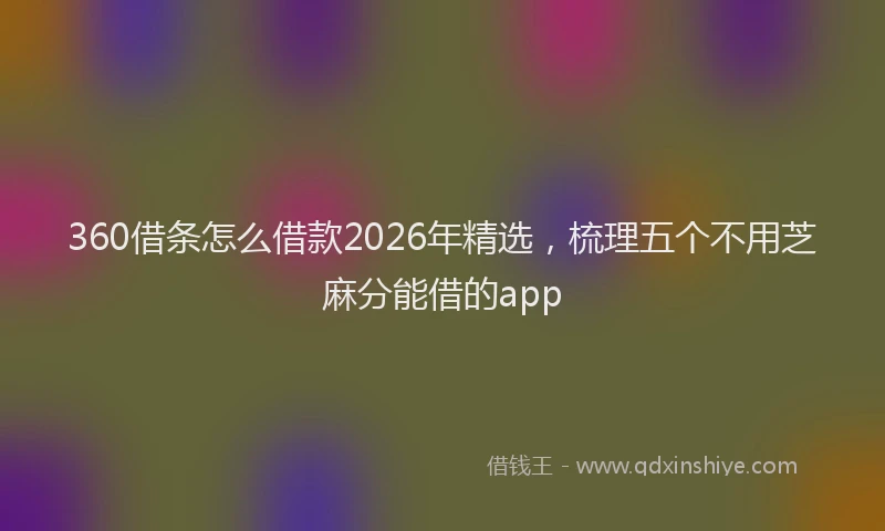 360借条怎么借款2026年精选,梳理五个不用芝麻分能借的app