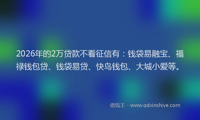 2026年的2万贷款不看征信有：钱袋易融宝、福禄钱包贷、钱袋易贷、快鸟钱包、大城小爱等。
