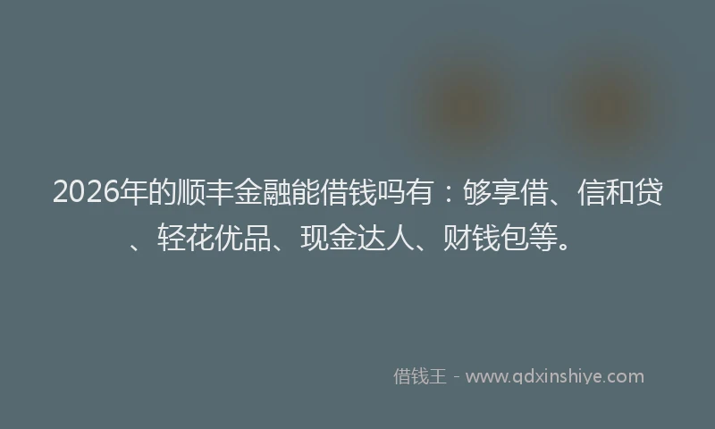 2026年的顺丰金融能借钱吗有：够享借、信和贷、轻花优品、现金达人、财钱包等。
