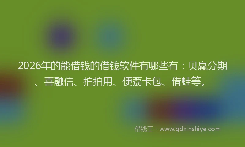 2026年的能借钱的借钱软件有哪些有：贝赢分期、喜融信、拍拍用、便荔卡包、借蛙等。