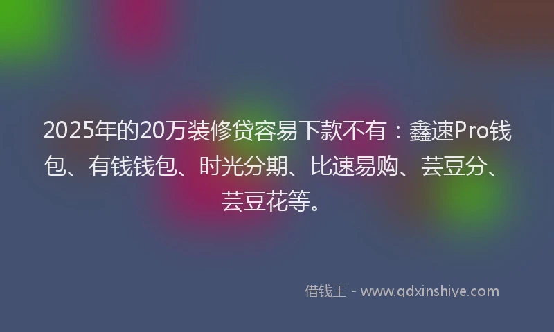 2025年的20万装修贷容易下款不有：鑫速Pro钱包、有钱钱包、时光分期、比速易购、芸豆分、芸豆花等。