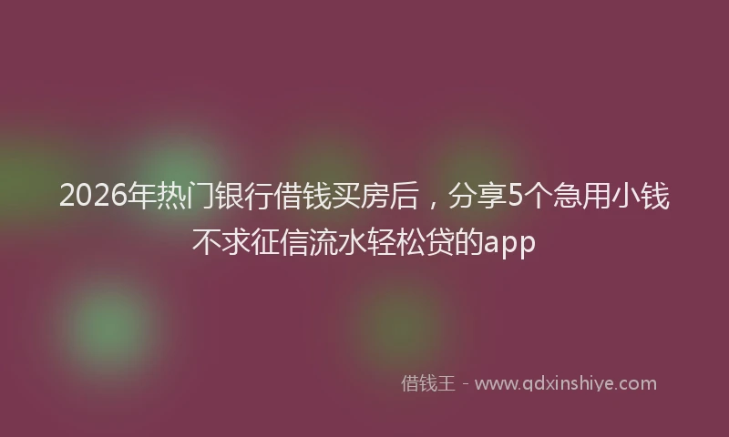 2026年热门银行借钱买房后，分享5个急用小钱不求征信流水轻松贷的app