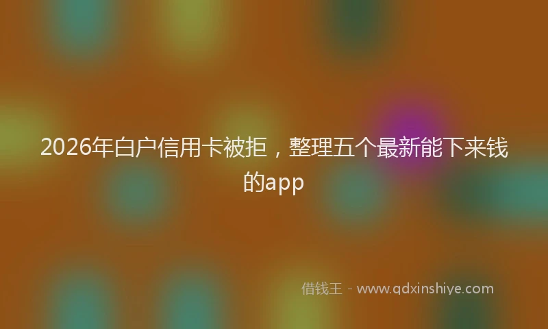2026年白户信用卡被拒，整理五个最新能下来钱的app