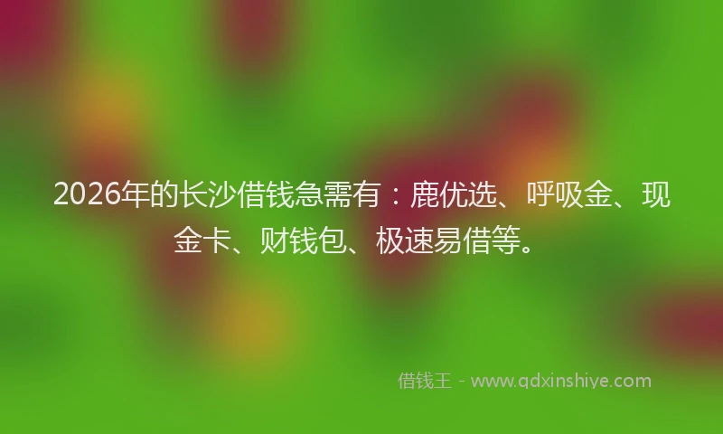 2026年的长沙借钱急需有:鹿优选、呼吸金、现金卡、财钱包、极速易借等。