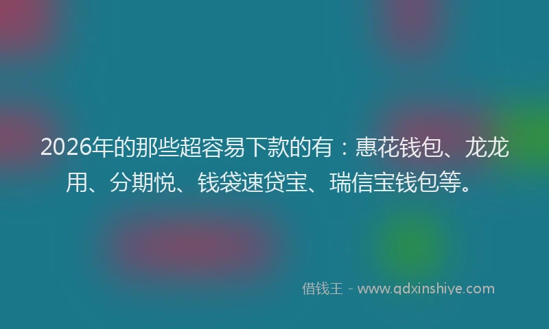2026年的那些超容易下款的有:惠花钱包、龙龙用、分期悦、钱袋速贷宝、瑞信宝钱包等。
