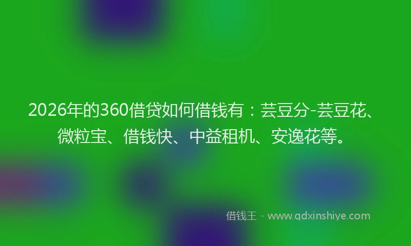 2026年的360借贷如何借钱有：芸豆分-芸豆花、微粒宝、借钱快、中益租机、安逸花等。