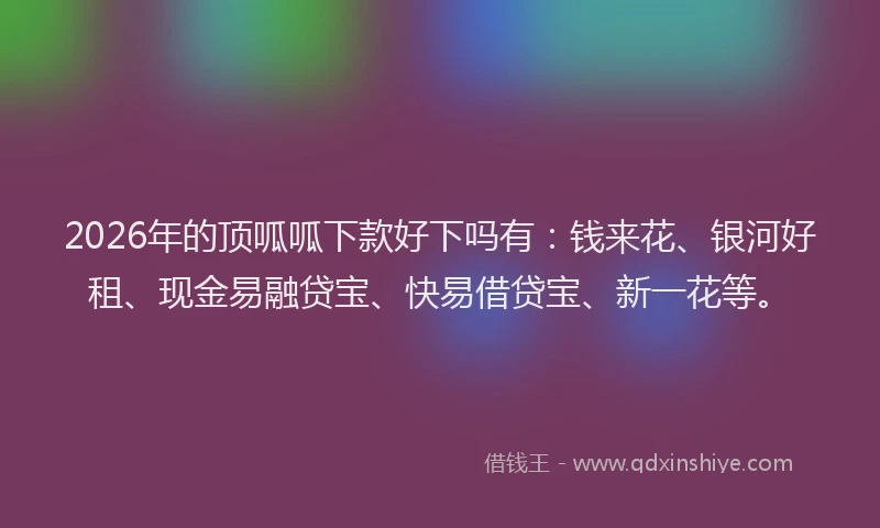 2026年的顶呱呱下款好下吗有：钱来花、银河好租、现金易融贷宝、快易借贷宝、新一花等。