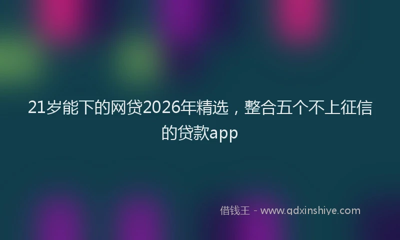21岁能下的网贷2026年精选，整合五个不上征信的贷款app