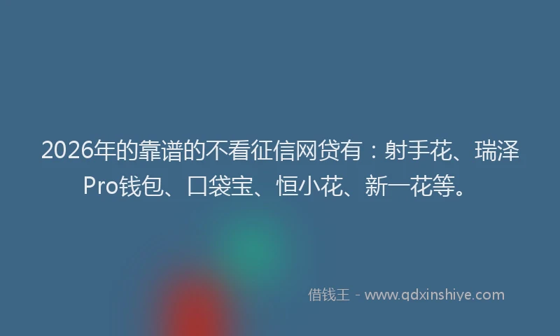 2026年的靠谱的不看征信网贷有:射手花、瑞泽Pro钱包、口袋宝、恒小花、新一花等。