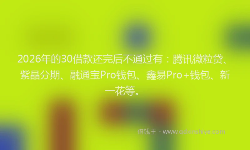 2026年的30借款还完后不通过有：腾讯微粒贷、紫晶分期、融通宝Pro钱包、鑫易Pro+钱包、新一花等。