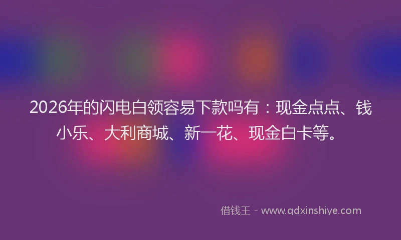2026年的闪电白领容易下款吗有:现金点点、钱小乐、大利商城、新一花、现金白卡等。