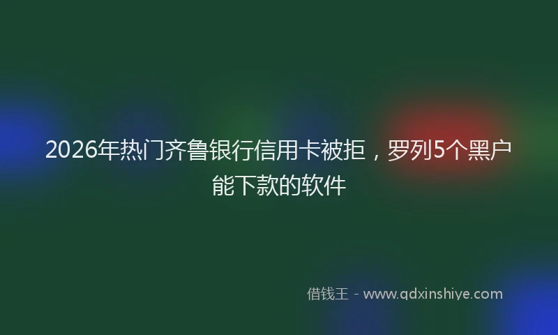 2026年热门齐鲁银行信用卡被拒,罗列5个黑户能下款的软件