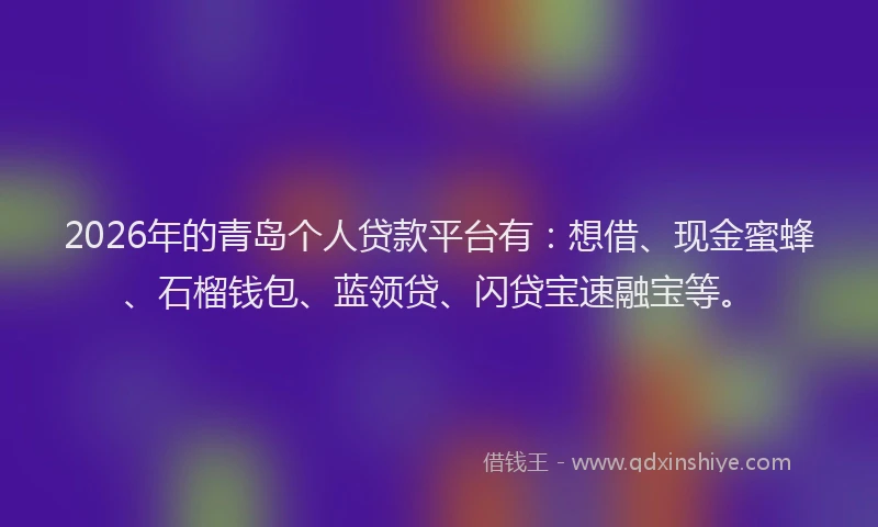 2026年的青岛个人贷款平台有：想借、现金蜜蜂、石榴钱包、蓝领贷、闪贷宝速融宝等。