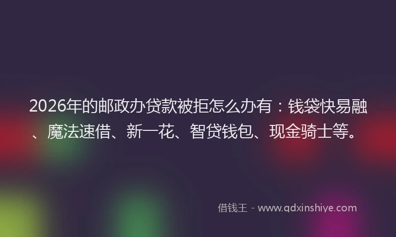2026年的邮政办贷款被拒怎么办有：钱袋快易融、魔法速借、新一花、智贷钱包、现金骑士等。