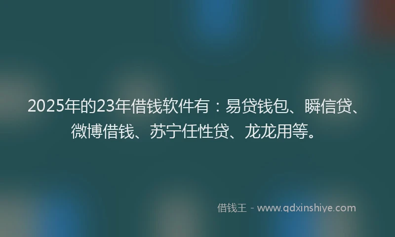 2025年的23年借钱软件有：易贷钱包、瞬信贷、微博借钱、苏宁任性贷、龙龙用等。