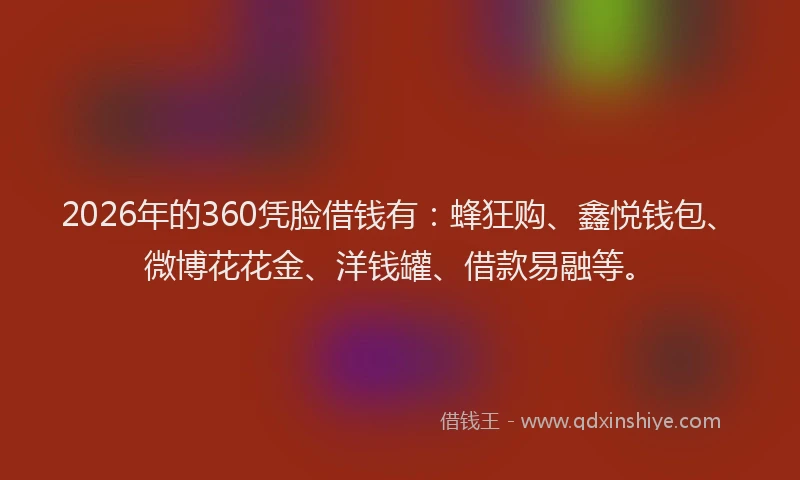 2026年的360凭脸借钱有:蜂狂购、鑫悦钱包、微博花花金、洋钱罐、借款易融等。