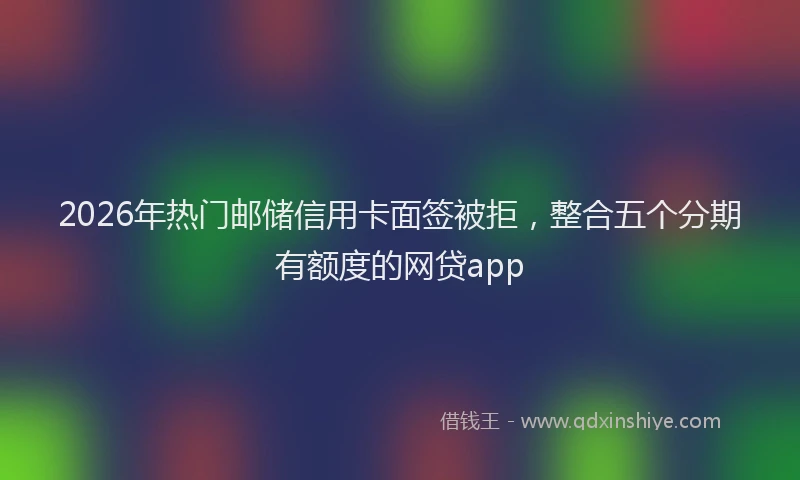 2026年热门邮储信用卡面签被拒，整合五个分期有额度的网贷app