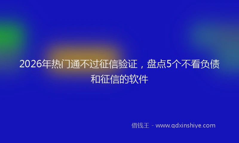 2026年热门通不过征信验证，盘点5个不看负债和征信的软件