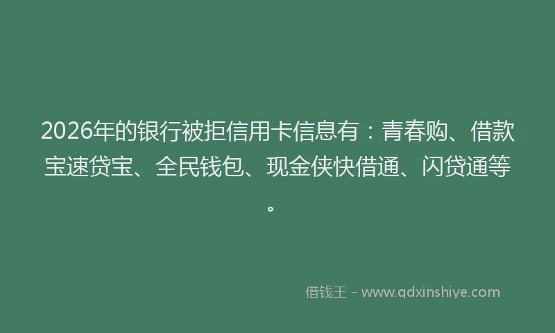 2026年的银行被拒信用卡信息有：青春购、借款宝速贷宝、全民钱包、现金侠快借通、闪贷通等。