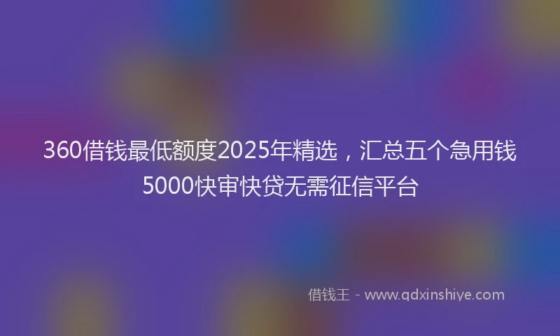 360借钱最低额度2025年精选，汇总五个急用钱5000快审快贷无需征信平台