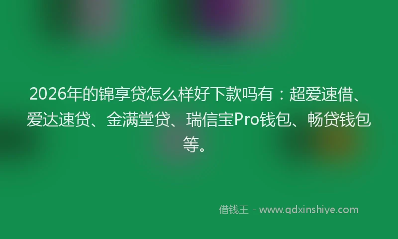 2026年的锦享贷怎么样好下款吗有：超爱速借、爱达速贷、金满堂贷、瑞信宝Pro钱包、畅贷钱包等。