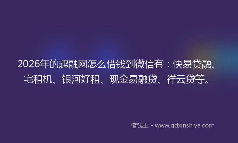 2026年的趣融网怎么借钱到微信有：快易贷融、宅租机、银河好租、现金易融贷、祥云贷等。