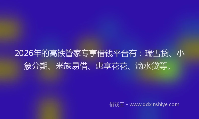 2026年的高铁管家专享借钱平台有：瑞雪贷、小象分期、米族易借、惠享花花、滴水贷等。